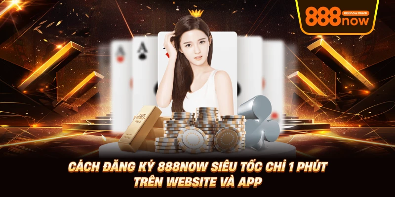 Đăng Ký 888now Siêu Tốc Chỉ 1 Phút Trên Website Và App