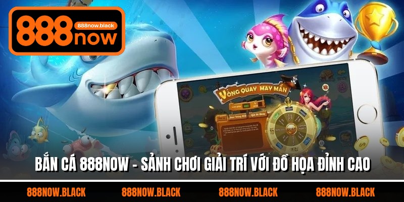 Bắn Cá 888now - Sảnh Chơi Giải Trí Với Đồ Họa Đỉnh Cao