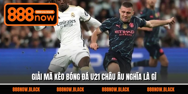 Giải mã kèo bóng đá U21 châu Âu nghĩa là gì