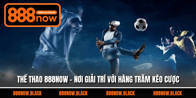 Thể Thao 888now - Nơi Giải Trí Với Hàng Trăm Kèo Cược
